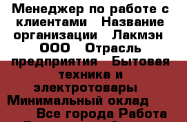 Менеджер по работе с клиентами › Название организации ­ Лакмэн, ООО › Отрасль предприятия ­ Бытовая техника и электротовары › Минимальный оклад ­ 35 000 - Все города Работа » Вакансии   . Адыгея респ.,Адыгейск г.